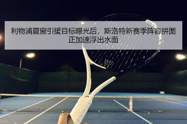 利物浦夏窗引援目标曝光后，斯洛特新赛季阵容拼图正加速浮出水面 | mksports